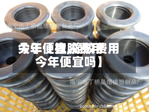 关于【橡胶费用
今年便宜,橡胶费用
今年便宜吗】-第2张图片