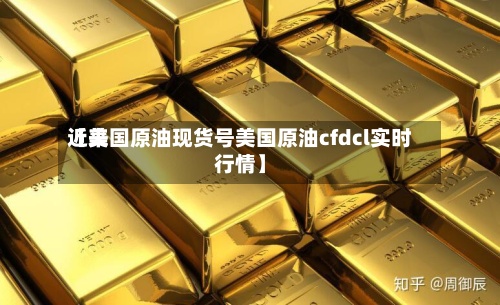 近来
【美国原油现货号美国原油cfdcl实时行情】
