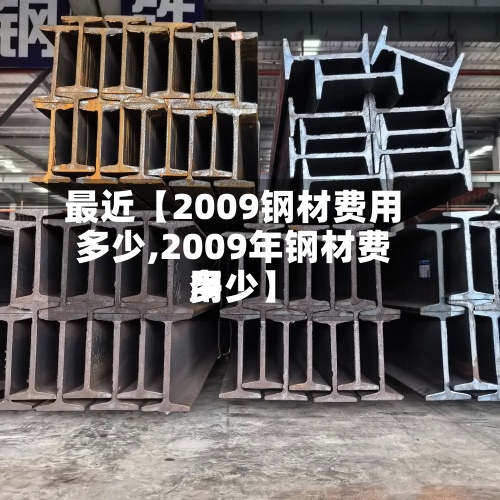 最近【2009钢材费用
多少,2009年钢材费用
多少】