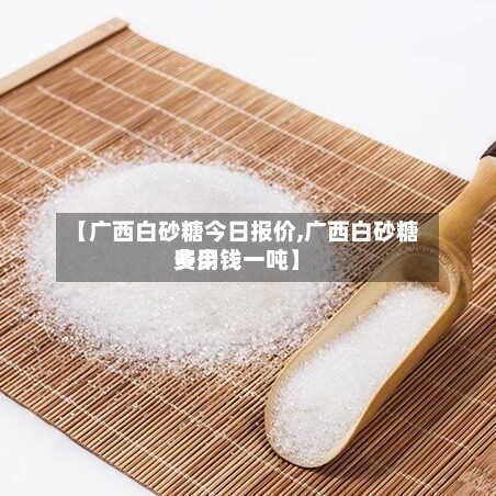 【广西白砂糖今日报价,广西白砂糖费用
多少钱一吨】-第3张图片