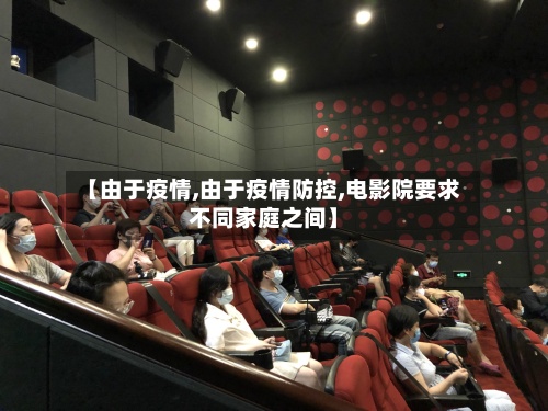 【由于疫情,由于疫情防控,电影院要求不同家庭之间】-第2张图片