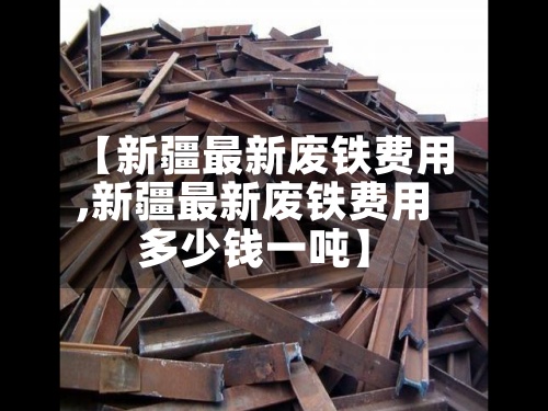 【新疆最新废铁费用
,新疆最新废铁费用
多少钱一吨】