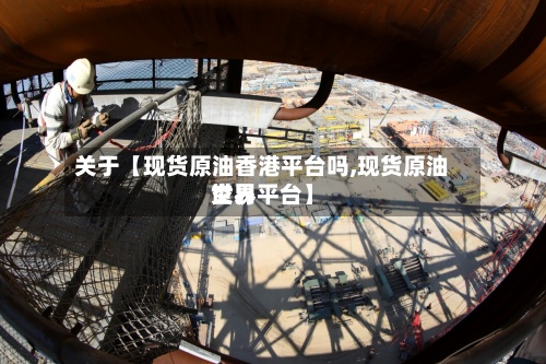 关于【现货原油香港平台吗,现货原油世界交易平台】