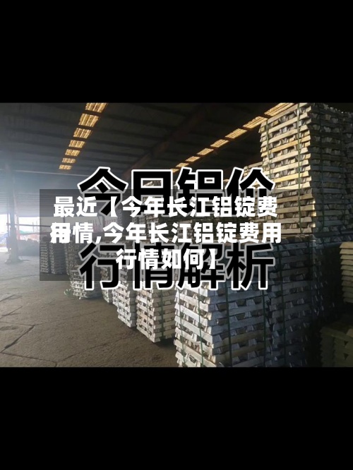 最近【今年长江铝锭费用
行情,今年长江铝锭费用
行情如何】-第2张图片