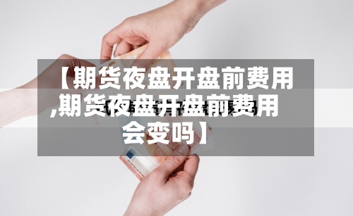 【期货夜盘开盘前费用
,期货夜盘开盘前费用
会变吗】-第2张图片