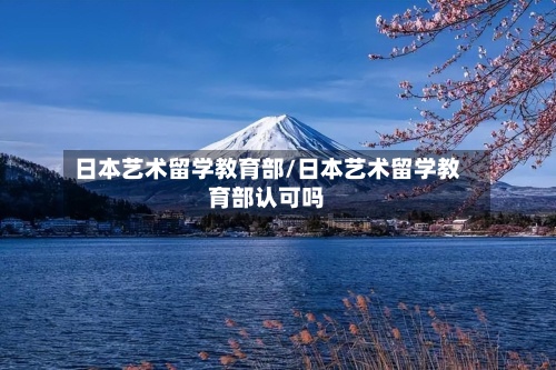 日本艺术留学教育部/日本艺术留学教育部认可吗-第2张图片