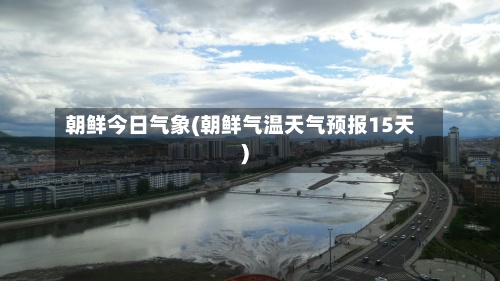 朝鲜今日气象(朝鲜气温天气预报15天)