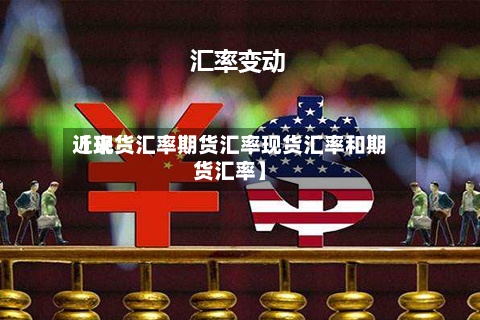 近来
【现货汇率期货汇率现货汇率和期货汇率】