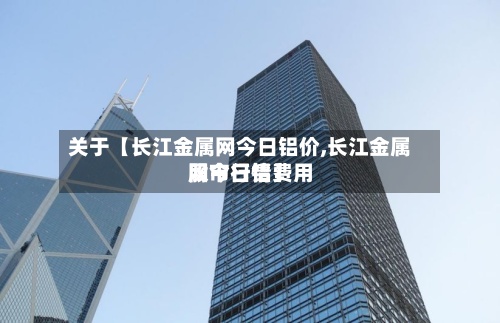 关于【长江金属网今日铝价,长江金属网今日铝费用股市行情】-第2张图片