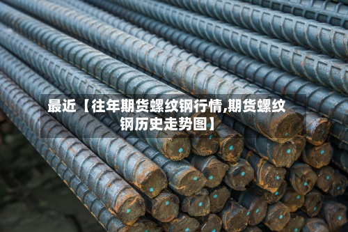 最近【往年期货螺纹钢行情,期货螺纹钢历史走势图】-第2张图片