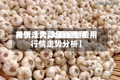 关于【大蒜最新费用行情走势,大蒜最新费用行情走势分析】