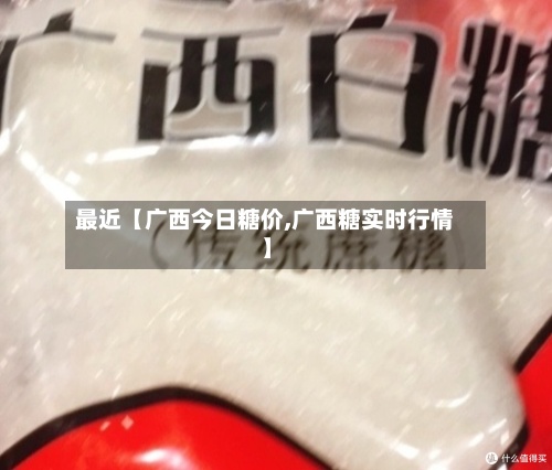 最近【广西今日糖价,广西糖实时行情】