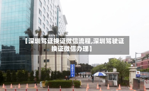 【深圳驾证换证微信流程,深圳驾驶证换证微信办理】