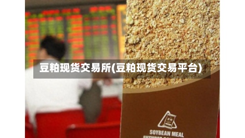 豆粕现货交易所(豆粕现货交易平台)-第2张图片