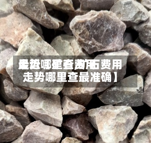 最近【矿石费用
走势哪里查,矿石费用
走势哪里查最准确】