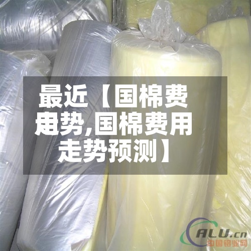 最近【国棉费用
走势,国棉费用
走势预测】-第3张图片