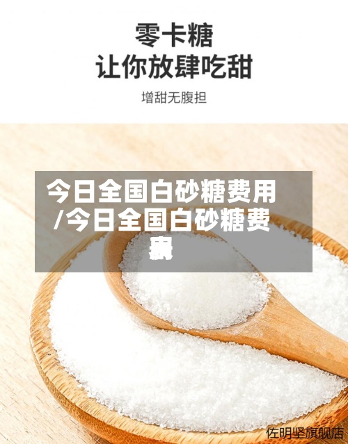 今日全国白砂糖费用/今日全国白砂糖费用表