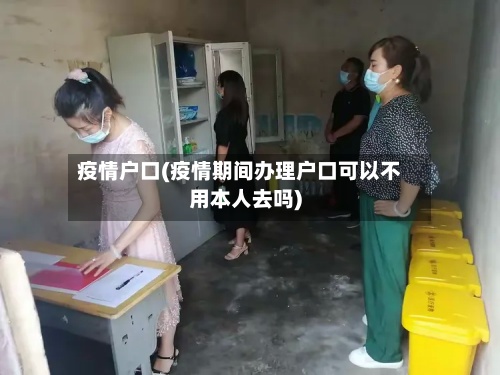 疫情户口(疫情期间办理户口可以不用本人去吗)