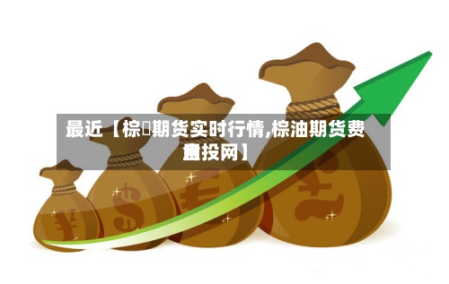 最近【棕橺期货实时行情,棕油期货费用金投网】-第2张图片