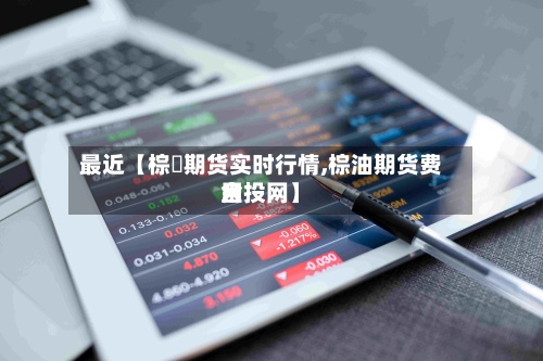 最近【棕橺期货实时行情,棕油期货费用金投网】
