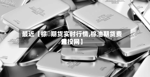 最近【棕橺期货实时行情,棕油期货费用金投网】-第3张图片