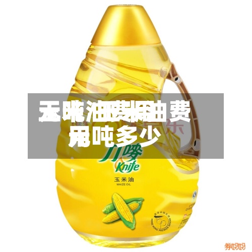 玉米油费用元吨/玉米油费用元吨多少