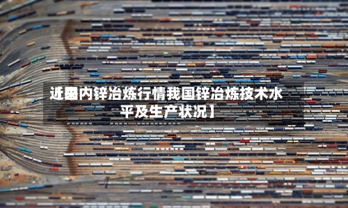 近来
【国内锌冶炼行情我国锌冶炼技术水平及生产状况】-第3张图片