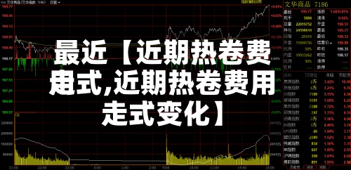 最近【近期热卷费用
走式,近期热卷费用
走式变化】