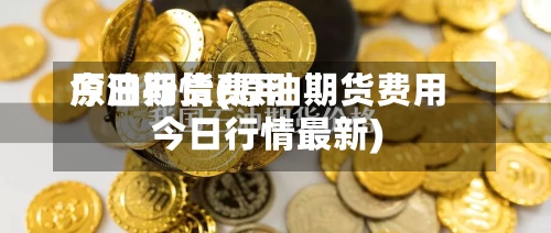 原油期货费用
今日行情(原油期货费用
今日行情最新)