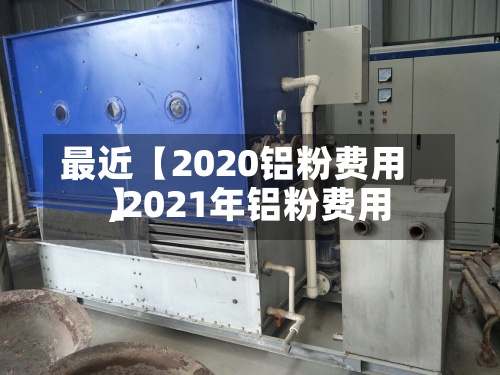 最近【2020铝粉费用
,2021年铝粉费用
】
