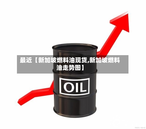最近【新加坡燃料油现货,新加坡燃料油走势图】