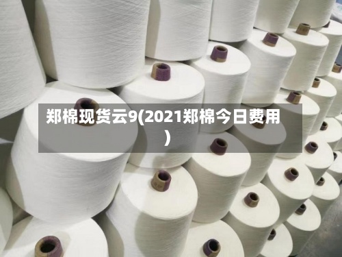 郑棉现货云9(2021郑棉今日费用
)-第2张图片