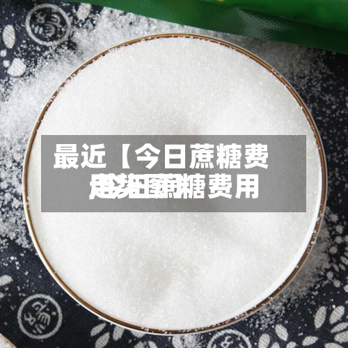 最近【今日蔗糖费用,今日蔗糖费用走势图】