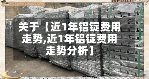 关于【近1年铝锭费用走势,近1年铝锭费用走势分析】-第3张图片