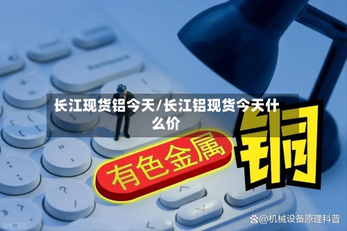 长江现货铝今天/长江铝现货今天什么价-第3张图片