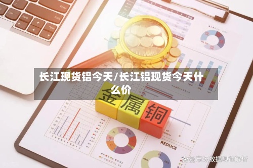 长江现货铝今天/长江铝现货今天什么价-第2张图片