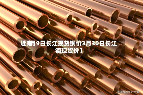 近来【3月9日长江现货铜价3月30日长江铜现货价】