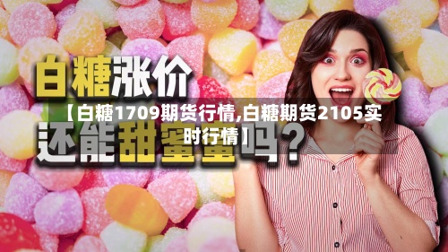 【白糖1709期货行情,白糖期货2105实时行情】