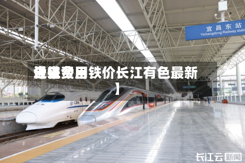 近来
【铁费用
今日费用
长江今日铁价长江有色最新】-第3张图片