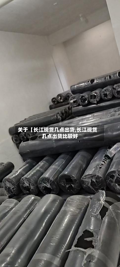 关于【长江现货几点出货,长江现货几点出货比较好】