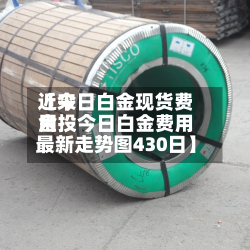 近来【今日白金现货费用金投今日白金费用最新走势图430日】