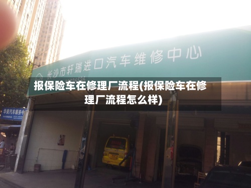 报保险车在修理厂流程(报保险车在修理厂流程怎么样)