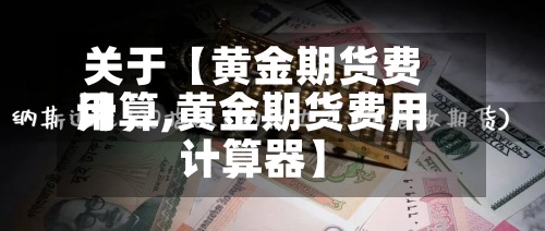 关于【黄金期货费用
计算,黄金期货费用
计算器】