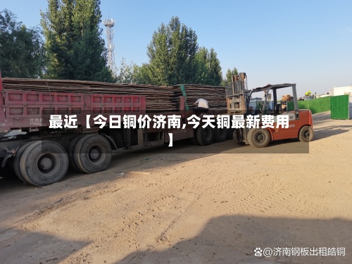 最近【今日铜价济南,今天铜最新费用
】-第2张图片