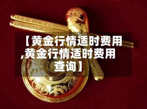 【黄金行情适时费用,黄金行情适时费用查询】-第3张图片