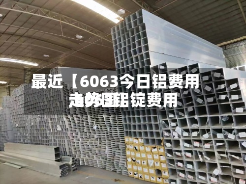 最近【6063今日铝费用,6063铝锭费用走势图】