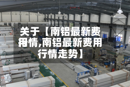 关于【南铝最新费用行情,南铝最新费用行情走势】