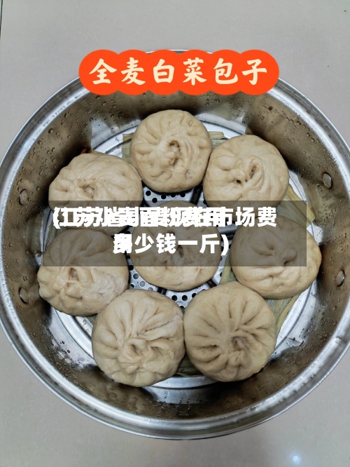 江苏小麦面粉费用
(江苏省小麦现在市场费用
多少钱一斤)