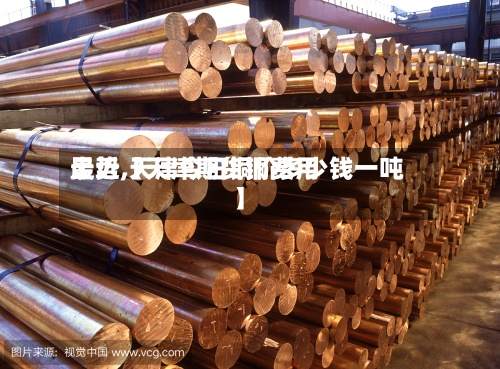 最近【天津期货铜费用
走势,天津今日铜价多少钱一吨】-第3张图片