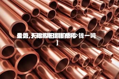 最近【天津期货铜费用
走势,天津今日铜价多少钱一吨】-第2张图片